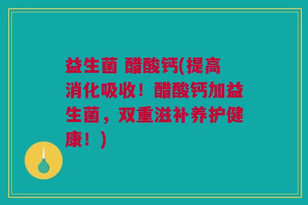 益生菌 醋酸钙(提高消化吸收!醋酸钙加益生菌,双重滋补养护健康!)