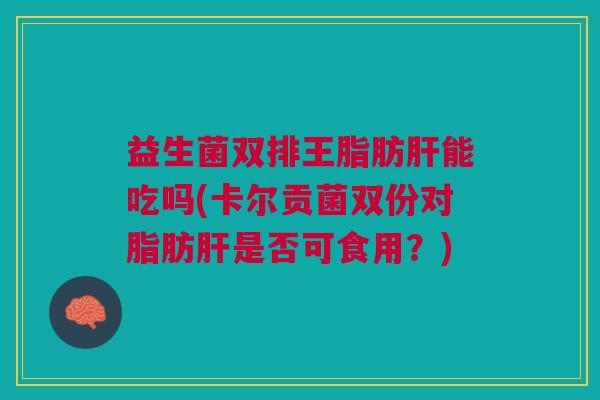 益生菌双排王脂肪能吃吗(卡尔贡菌双份对脂肪是否可食用?) 益生菌双排王脂肪能吃吗(卡尔贡菌双份对脂肪是否可食用?)