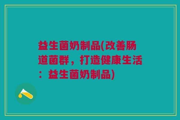 益生菌奶制品(改善肠道菌群,打造健康生活:益生菌奶制品)