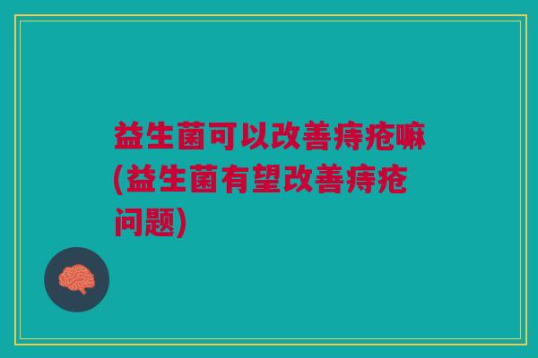 益生菌可以改善痔疮嘛(益生菌有望改善痔疮问题)