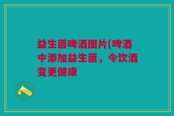 益生菌啤酒图片(啤酒中添加益生菌，令饮酒变更健康