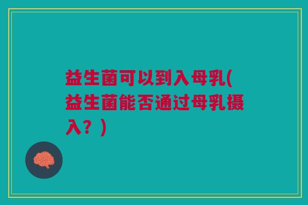 益生菌可以到入母乳(益生菌能否通过母乳摄入?)