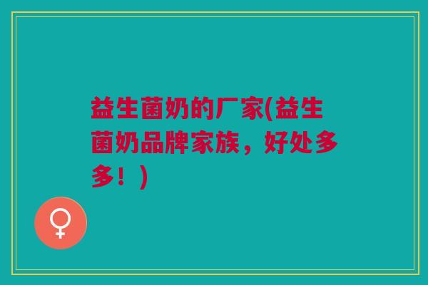 益生菌奶的厂家(益生菌奶品牌家族,好处多多!)