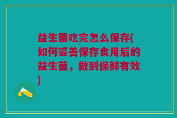 益生菌吃完怎么保存(如何妥善保存食用后的益生菌，做到保鲜有效)