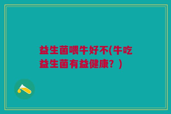 益生菌喂牛好不(牛吃益生菌有益健康?) 益生菌喂牛好不(牛吃益生菌有益健康?)