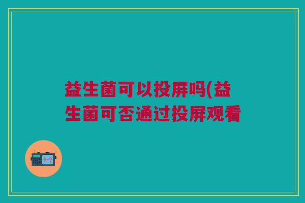 益生菌可以投屏吗(益生菌可否通过投屏观看 益生菌可以投屏吗(益生菌可否通过投屏观看