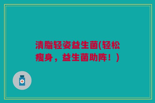 清脂轻姿益生菌(轻松瘦身,益生菌助阵!) 清脂轻姿益生菌(轻松瘦身,益生菌助阵!)