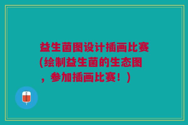 益生菌图设计插画比赛(绘制益生菌的生态图,参加插画比赛!)