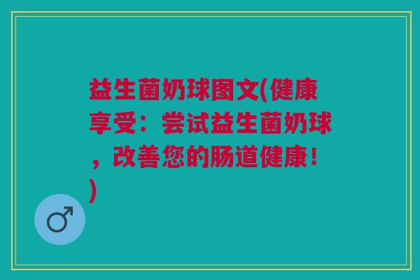 益生菌奶球图文(健康享受:尝试益生菌奶球,改善您的肠道健康!) 益生菌奶球图文(健康享受:尝试益生菌奶球,改善您的肠道健康!)