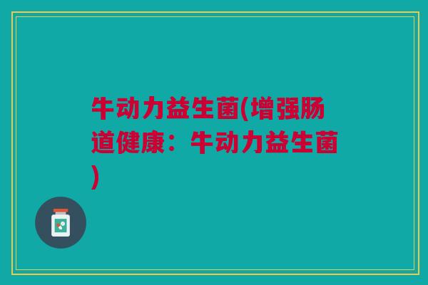 牛动力益生菌(增强肠道健康:牛动力益生菌)