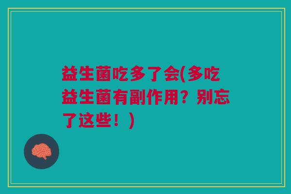益生菌吃多了会(多吃益生菌有副作用?别忘了这些!)