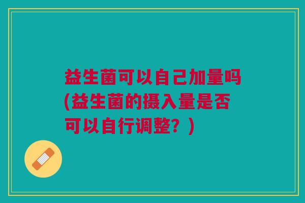 益生菌可以自己加量吗(益生菌的摄入量是否可以自行调整?)