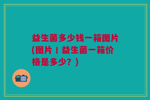 益生菌多少钱一箱图片(图片丨益生菌一箱价格是多少?) 益生菌多少钱一箱图片(图片丨益生菌一箱价格是多少?)