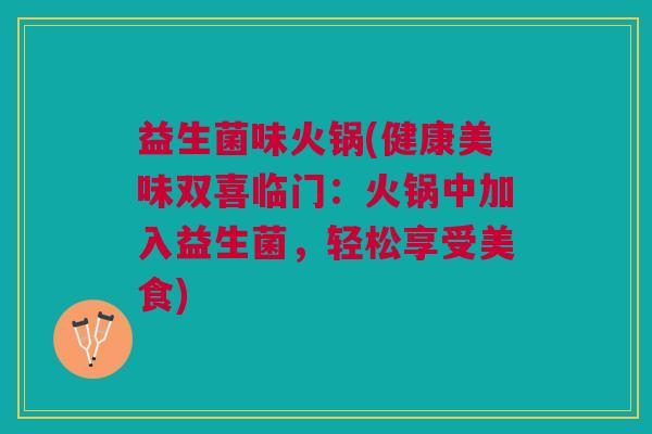 益生菌味火锅(健康美味双喜临门:火锅中加入益生菌,轻松享受美食)