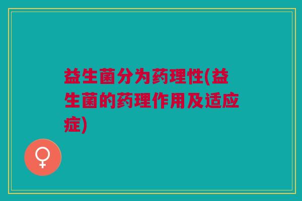 益生菌分为药理性(益生菌的药理作用及适应症)