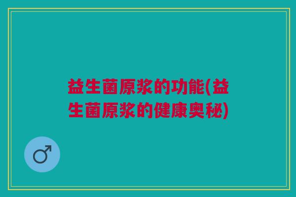 益生菌原浆的功能(益生菌原浆的健康奥秘)
