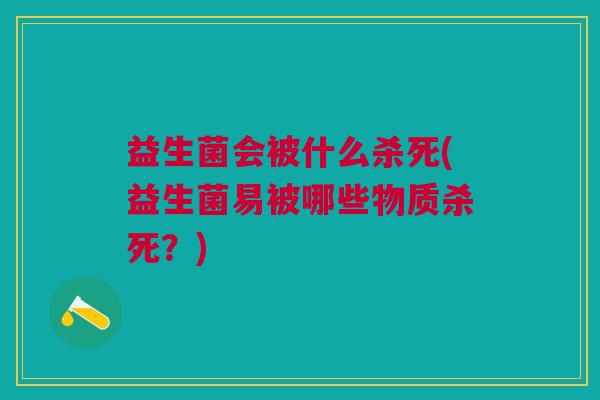 益生菌会被什么杀死(益生菌易被哪些物质杀死?)