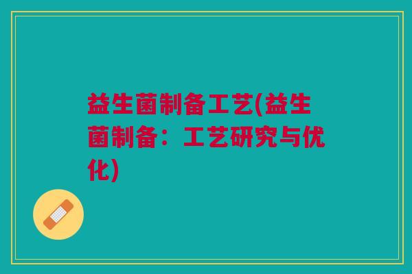 益生菌制备工艺(益生菌制备:工艺研究与优化) 益生菌制备工艺(益生菌制备:工艺研究与优化)