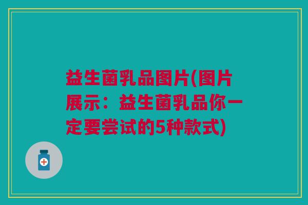 益生菌乳品图片(图片展示:益生菌乳品你一定要尝试的5种款式)