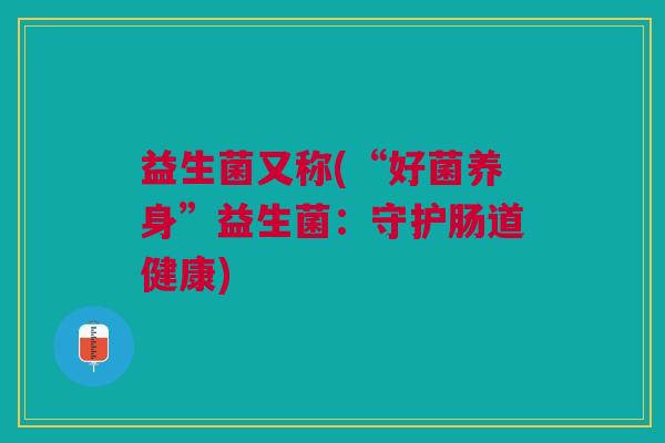 益生菌又称(“好菌养身”益生菌：守护肠道健康)