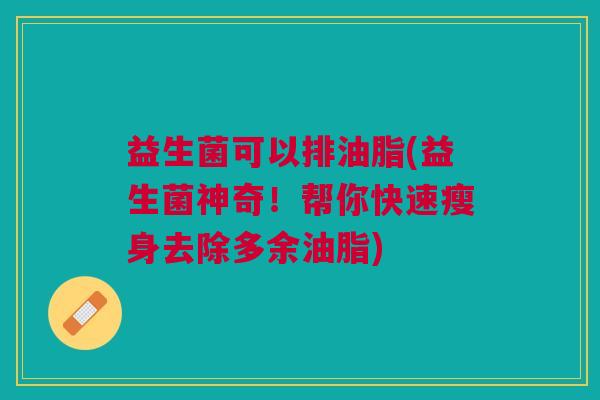 益生菌可以排油脂(益生菌神奇!帮你快速瘦身去除多余油脂)