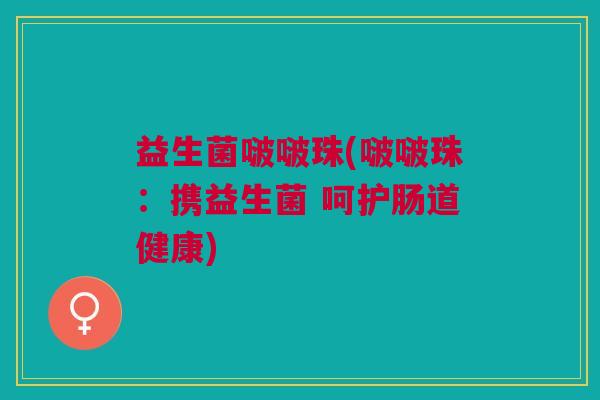 益生菌啵啵珠(啵啵珠:携益生菌 呵护肠道健康)