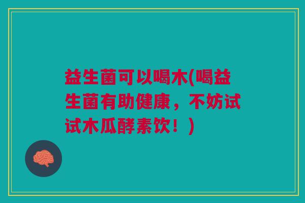 益生菌可以喝木(喝益生菌有助健康，不妨试试木瓜酵素饮！)