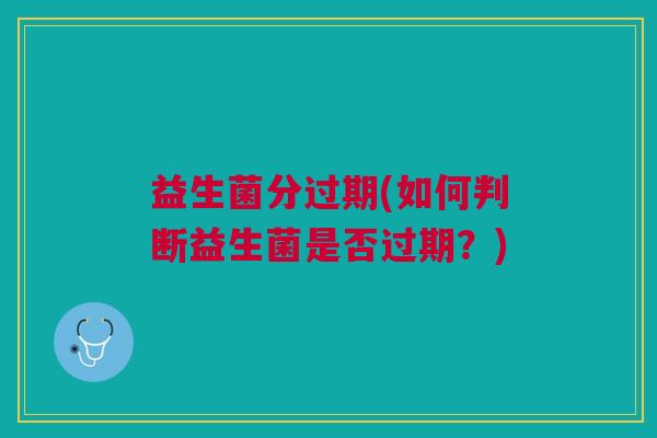 益生菌分过期(如何判断益生菌是否过期?) 益生菌分过期(如何判断益生菌是否过期?)
