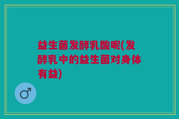 益生菌发酵乳酸呢(发酵乳中的益生菌对身体有益)