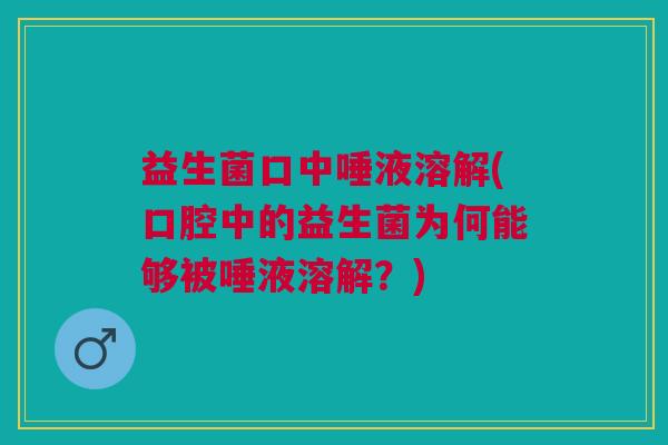 益生菌口中唾液溶解(口腔中的益生菌为何能够被唾液溶解?) 益生菌口中唾液溶解(口腔中的益生菌为何能够被唾液溶解?)