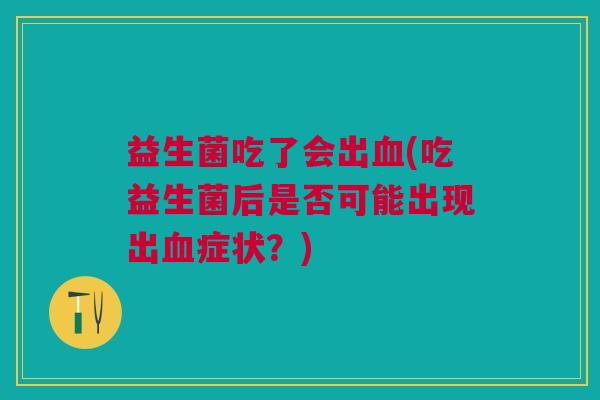 益生菌吃了会出血(吃益生菌后是否可能出现出血症状?)