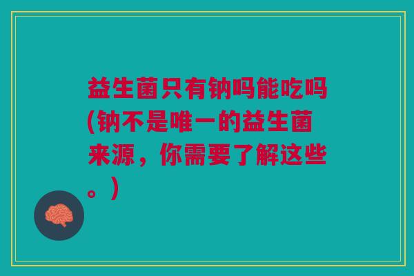 益生菌只有钠吗能吃吗(钠不是唯一的益生菌来源,你需要了解这些。)