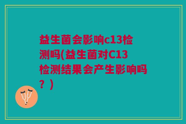 益生菌会影响c13检测吗(益生菌对C13检测结果会产生影响吗?)