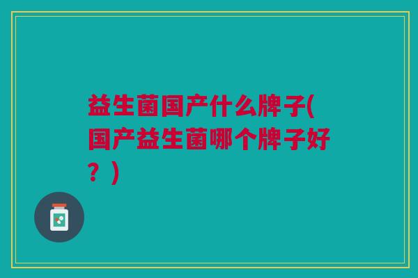 益生菌国产什么牌子(国产益生菌哪个牌子好？)