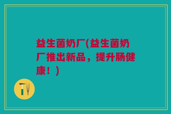 益生菌奶厂(益生菌奶厂推出新品,提升肠健康!)