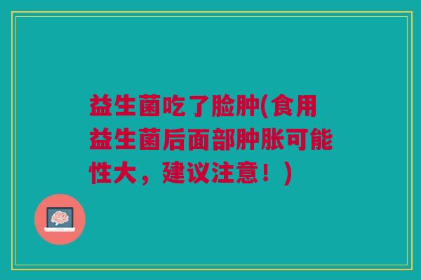 益生菌吃了脸肿(食用益生菌后面部肿胀可能性大,建议注意!)
