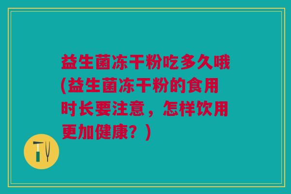 益生菌冻干粉吃多久哦(益生菌冻干粉的食用时长要注意,怎样饮用更加健康?)