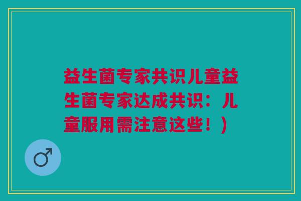 益生菌专家共识儿童益生菌专家达成共识:儿童服用需注意这些!) 益生菌专家共识儿童益生菌专家达成共识:儿童服用需注意这些!)