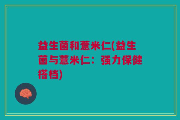益生菌和薏米仁(益生菌与薏米仁:强力保健搭档)