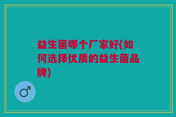 益生菌哪个厂家好(如何选择优质的益生菌品牌)