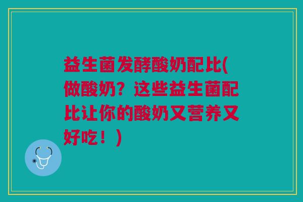 益生菌发酵酸奶配比(做酸奶?这些益生菌配比让你的酸奶又营养又好吃!) 益生菌发酵酸奶配比(做酸奶?这些益生菌配比让你的酸奶又营养又好吃!)