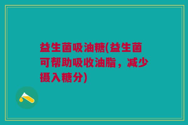 益生菌吸油糖(益生菌可帮助吸收油脂,减少摄入糖分)