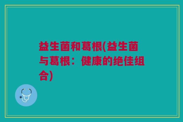 益生菌和葛根(益生菌与葛根:健康的绝佳组合)