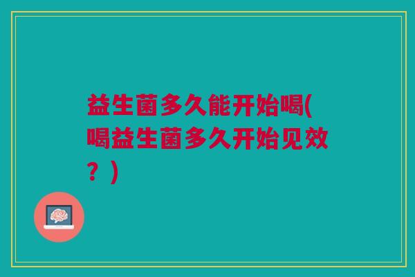 益生菌多久能开始喝(喝益生菌多久开始见效？)