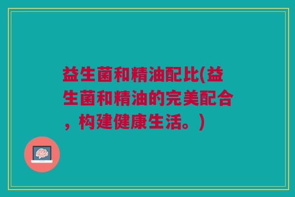 益生菌和精油配比(益生菌和精油的完美配合,构建健康生活。)