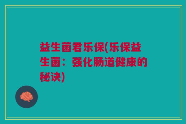 益生菌君乐保(乐保益生菌:强化肠道健康的秘诀)