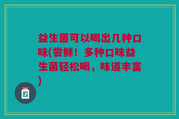 益生菌可以喝出几种口味(尝鲜!多种口味益生菌轻松喝,味道丰富)