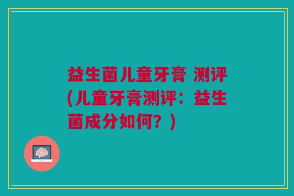 益生菌儿童牙膏 测评(儿童牙膏测评:益生菌成分如何?)