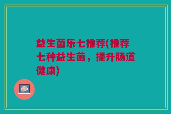 益生菌乐七推荐(推荐七种益生菌,提升肠道健康)