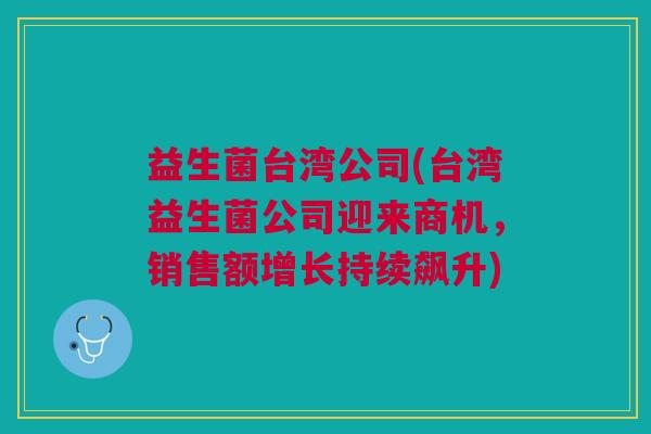 益生菌台湾公司(台湾益生菌公司迎来商机，销售额增长持续飙升)